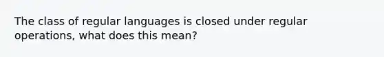 The class of regular languages is closed under regular operations, what does this mean?