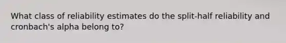 What class of reliability estimates do the split-half reliability and cronbach's alpha belong to?