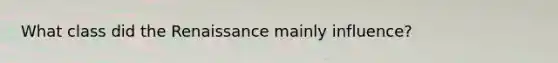 What class did the Renaissance mainly influence?
