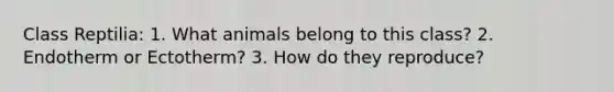 Class Reptilia: 1. What animals belong to this class? 2. Endotherm or Ectotherm? 3. How do they reproduce?