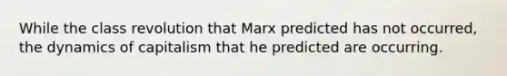 While the class revolution that Marx predicted has not occurred, the dynamics of capitalism that he predicted are occurring.