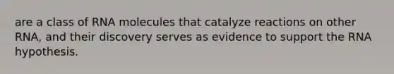 are a class of RNA molecules that catalyze reactions on other RNA, and their discovery serves as evidence to support the RNA hypothesis.