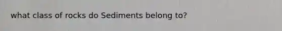 what class of rocks do Sediments belong to?