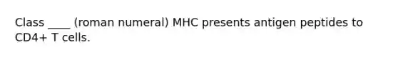 Class ____ (roman numeral) MHC presents antigen peptides to CD4+ T cells.