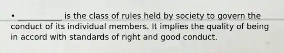 • ___________ is the class of rules held by society to govern the conduct of its individual members. It implies the quality of being in accord with standards of right and good conduct.