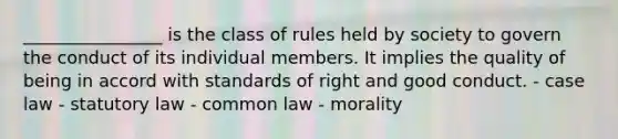 ________________ is the class of rules held by society to govern the conduct of its individual members. It implies the quality of being in accord with standards of right and good conduct. - case law - statutory law - common law - morality