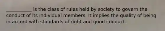 ___________ is the class of rules held by society to govern the conduct of its individual members. It implies the quality of being in accord with standards of right and good conduct.