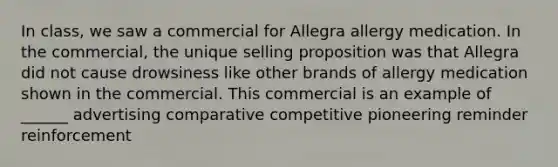 In class, we saw a commercial for Allegra allergy medication. In the commercial, the unique selling proposition was that Allegra did not cause drowsiness like other brands of allergy medication shown in the commercial. This commercial is an example of ______ advertising comparative competitive pioneering reminder reinforcement