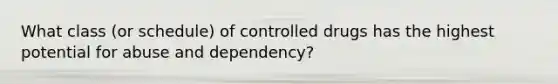 What class (or schedule) of controlled drugs has the highest potential for abuse and dependency?