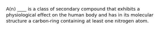 A(n) ____ is a class of secondary compound that exhibits a physiological effect on the human body and has in its molecular structure a carbon-ring containing at least one nitrogen atom.