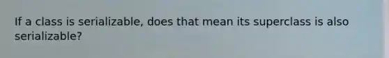 If a class is serializable, does that mean its superclass is also serializable?