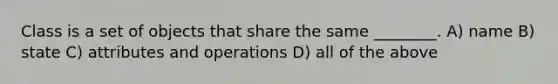 Class is a set of objects that share the same ________. A) name B) state C) attributes and operations D) all of the above