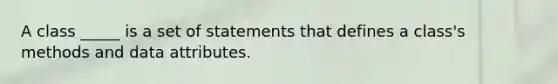 A class _____ is a set of statements that defines a class's methods and data attributes.