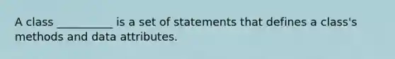 A class __________ is a set of statements that defines a class's methods and data attributes.