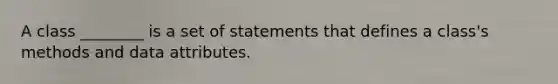 A class ________ is a set of statements that defines a class's methods and data attributes.