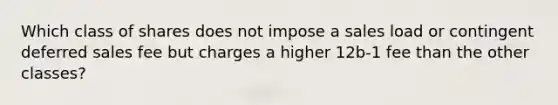 Which class of shares does not impose a sales load or contingent deferred sales fee but charges a higher 12b-1 fee than the other classes?