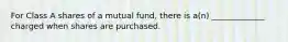 For Class A shares of a mutual fund, there is a(n) _____________ charged when shares are purchased.