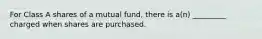 For Class A shares of a mutual fund, there is a(n) _________ charged when shares are purchased.