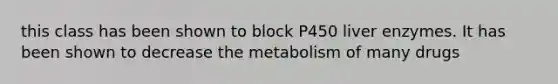 this class has been shown to block P450 liver enzymes. It has been shown to decrease the metabolism of many drugs