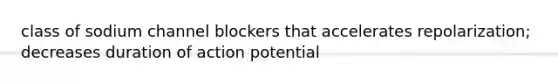 class of sodium channel blockers that accelerates repolarization; decreases duration of action potential