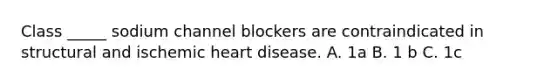 Class _____ sodium channel blockers are contraindicated in structural and ischemic heart disease. A. 1a B. 1 b C. 1c