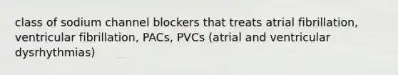 class of sodium channel blockers that treats atrial fibrillation, ventricular fibrillation, PACs, PVCs (atrial and ventricular dysrhythmias)