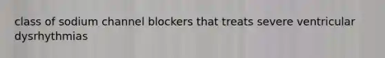 class of sodium channel blockers that treats severe ventricular dysrhythmias