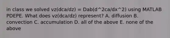 in class we solved vz(dca/dz) = Dab(d^2ca/dx^2) using MATLAB PDEPE. What does vz(dca/dz) represent? A. diffusion B. convection C. accumulation D. all of the above E. none of the above