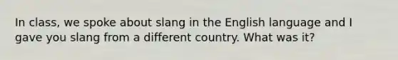 In class, we spoke about slang in the English language and I gave you slang from a different country. What was it?