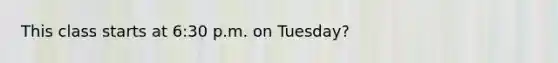 This class starts at 6:30 p.m. on Tuesday?