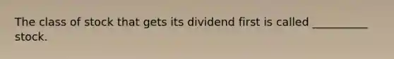 The class of stock that gets its dividend first is called __________ stock.