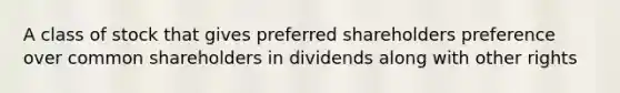 A class of stock that gives preferred shareholders preference over common shareholders in dividends along with other rights