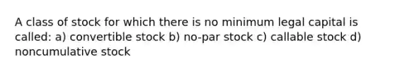 A class of stock for which there is no minimum legal capital is called: a) convertible stock b) no-par stock c) callable stock d) noncumulative stock