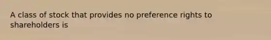 A class of stock that provides no preference rights to shareholders is