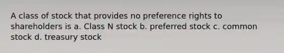 A class of stock that provides no preference rights to shareholders is a. Class N stock b. preferred stock c. common stock d. treasury stock