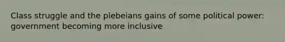 Class struggle and the plebeians gains of some political power: government becoming more inclusive