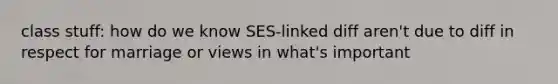 class stuff: how do we know SES-linked diff aren't due to diff in respect for marriage or views in what's important