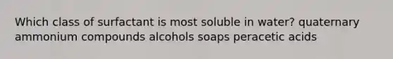 Which class of surfactant is most soluble in water? quaternary ammonium compounds alcohols soaps peracetic acids