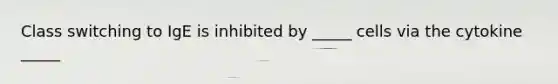 Class switching to IgE is inhibited by _____ cells via the cytokine _____