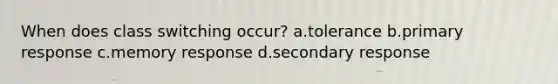 When does class switching occur? a.tolerance b.primary response c.memory response d.secondary response