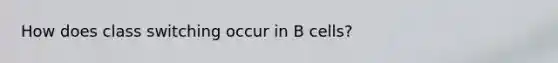 How does class switching occur in B cells?