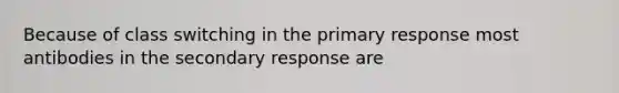 Because of class switching in the primary response most antibodies in the secondary response are