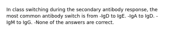 In class switching during the secondary antibody response, the most common antibody switch is from -IgD to IgE. -IgA to IgD. -IgM to IgG. -None of the answers are correct.