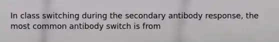 In class switching during the secondary antibody response, the most common antibody switch is from