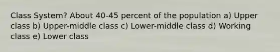 Class System? About 40-45 percent of the population a) Upper class b) Upper-middle class c) Lower-middle class d) Working class e) Lower class