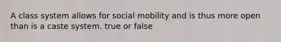 A class system allows for social mobility and is thus more open than is a caste system. true or false