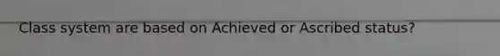 Class system are based on Achieved or Ascribed status?