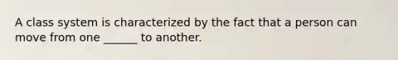 A class system is characterized by the fact that a person can move from one ______ to another.