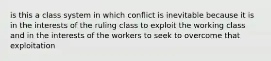 is this a class system in which conflict is inevitable because it is in the interests of the ruling class to exploit the working class and in the interests of the workers to seek to overcome that exploitation