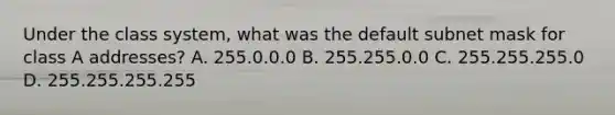 Under the class system, what was the default subnet mask for class A addresses? A. 255.0.0.0 B. 255.255.0.0 C. 255.255.255.0 D. 255.255.255.255